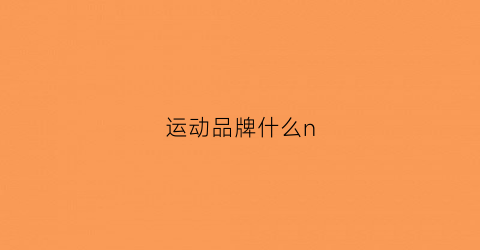 运动品牌什么n(运动品牌什么浓)