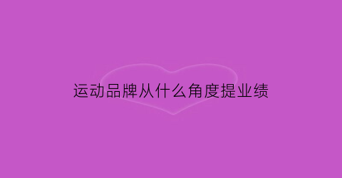 运动品牌从什么角度提业绩(运动品牌销售提升方案)