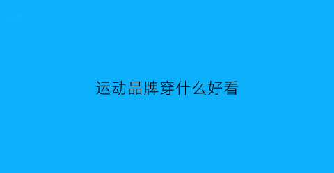 运动品牌穿什么好看(运动品牌穿什么好看女装)