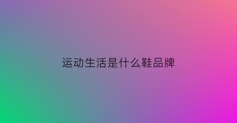 运动生活是什么鞋品牌(运动生活系列)