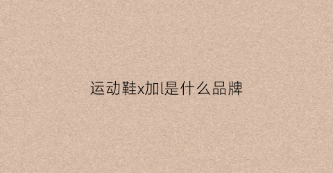 运动鞋x加l是什么品牌(x是哪个运动鞋的牌子)