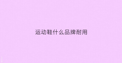 运动鞋什么品牌耐用(运动鞋什么品牌耐用又好看)