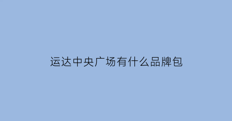 运达中央广场有什么品牌包(运达中央广场美食攻略)