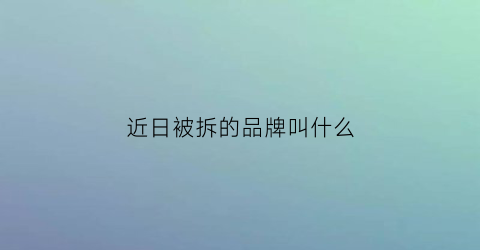 近日被拆的品牌叫什么(近日被拆的品牌叫什么来着)