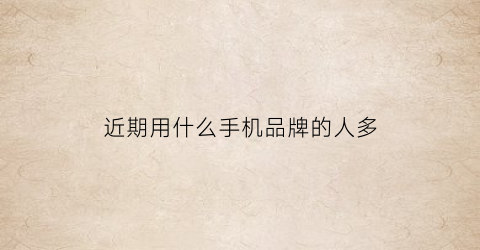 近期用什么手机品牌的人多(2020年用什么手机的人最多)
