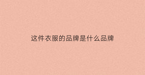 这件衣服的品牌是什么品牌(这件衣服的品牌是什么品牌啊)