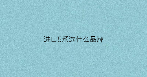 进口5系选什么品牌(进口五系价格)