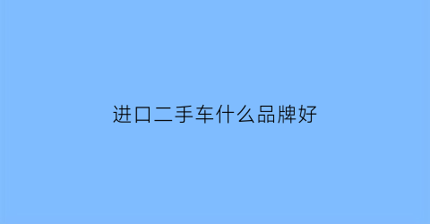 进口二手车什么品牌好(二手进口车买什么牌子好)