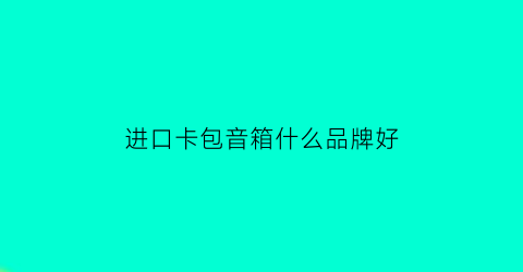 进口卡包音箱什么品牌好(进口卡包音箱什么品牌好用)