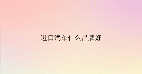 进口汽车什么品牌好(进口车哪种好)