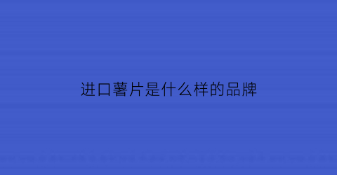 进口薯片是什么样的品牌(国外进口薯片)