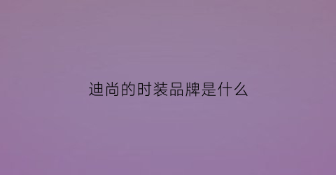 迪尚的时装品牌是什么(迪尚的时装品牌是什么品牌)