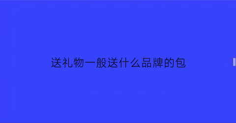 送礼物一般送什么品牌的包(送包送什么牌子)