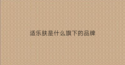 适乐肤是什么旗下的品牌(适乐肤属于什么旗下)