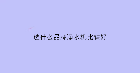 选什么品牌净水机比较好(什么品牌的净水机比较好)