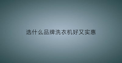 选什么品牌洗衣机好又实惠(什么品牌的洗衣机质量最好又便宜)