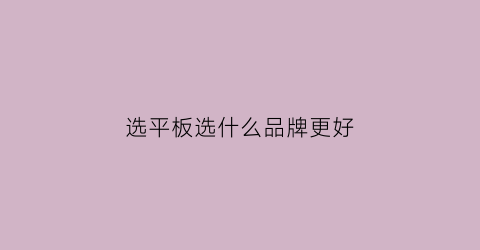 选平板选什么品牌更好(买平板买哪个牌子的好)