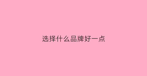 选择什么品牌好一点(选择什么品牌用什么理由)