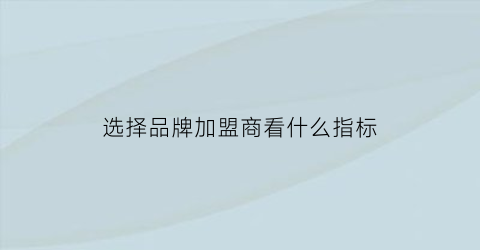 选择品牌加盟商看什么指标(选择品牌加盟商看什么指标好)