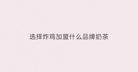 选择炸鸡加盟什么品牌奶茶(炸鸡加盟店哪个品牌好)