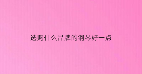 选购什么品牌的钢琴好一点(买什么品牌的钢琴)