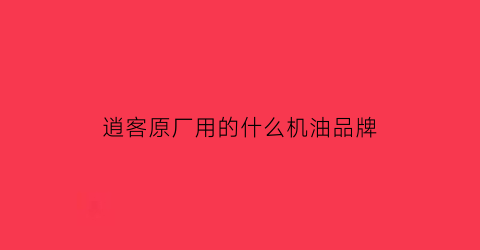 逍客原厂用的什么机油品牌(逍客原车用的什么机油)