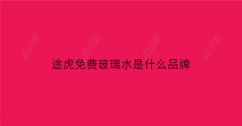 途虎免费玻璃水是什么品牌(途虎会员免费玻璃水)