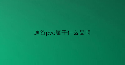 途谷pvc属于什么品牌(途谷官方旗舰店从哪发货)