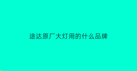 途达原厂大灯用的什么品牌(途达原厂大灯用的什么品牌的灯泡)