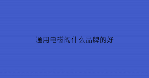 通用电磁阀什么品牌的好(电磁阀哪家好)