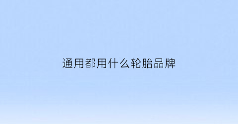 通用都用什么轮胎品牌(通用轮胎质量怎么样)
