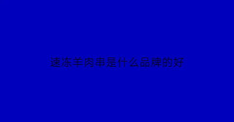 速冻羊肉串是什么品牌的好(速冻羊肉片什么牌子的好)