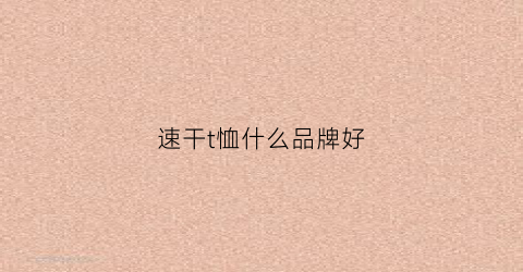速干t恤什么品牌好(速干t恤哪个品牌好)