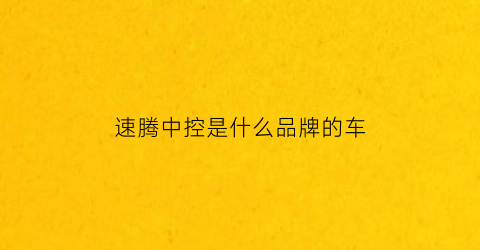 速腾中控是什么品牌的车(速腾中控是什么品牌的车啊)