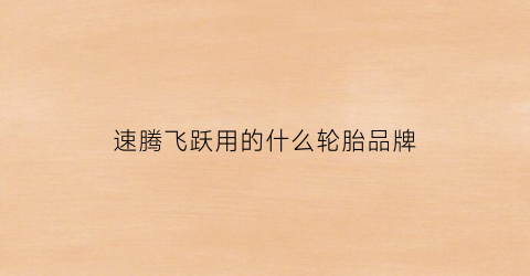 速腾飞跃用的什么轮胎品牌(速腾用的是哪个品牌的轮胎)