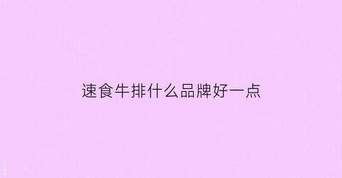 速食牛排什么品牌好一点(速食牛排有营养吗)