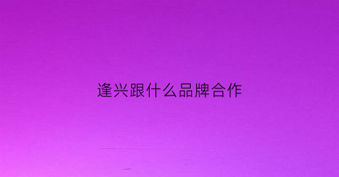 逢兴跟什么品牌合作(逢兴科技帮哪些品牌生产)