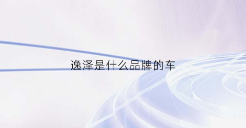 逸泽是什么品牌的车(逸泽一折)