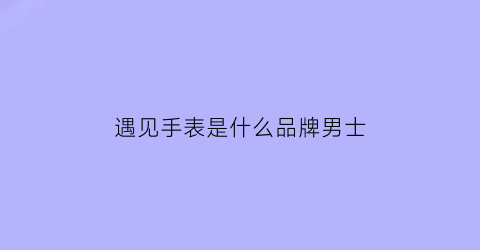 遇见手表是什么品牌男士(遇见v7)