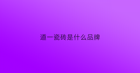 道一瓷砖是什么品牌(道成瓷砖是广东砖吗)