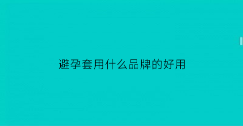 避孕套用什么品牌的好用(避孕套什么品牌的好用呢)
