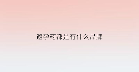 避孕药都是有什么品牌(避孕药都有哪些牌子)