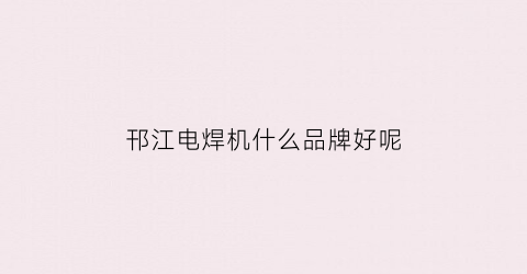 邗江电焊机什么品牌好呢(扬州电焊工最新招聘信息)