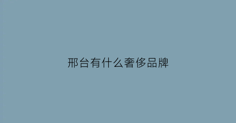 邢台有什么奢侈品牌(邢台有什么奢侈品牌专柜)