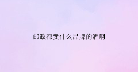 邮政都卖什么品牌的酒啊(邮政卖酒是什么任务)