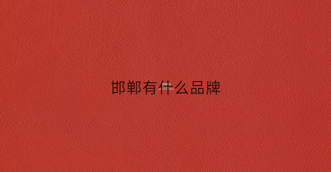邯郸有什么品牌(邯郸有什么品牌衣服店)