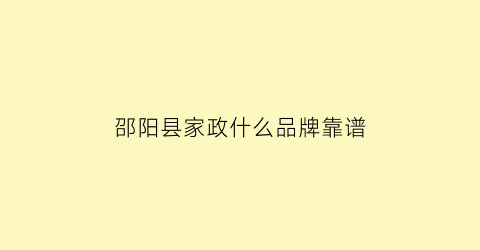 邵阳县家政什么品牌靠谱(邵阳的家政公司有哪几家)