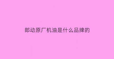 郎动原厂机油是什么品牌的(郎动原厂机油是什么品牌的油)