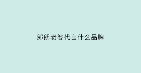 郎朗老婆代言什么品牌(郎朗有哪些代言)