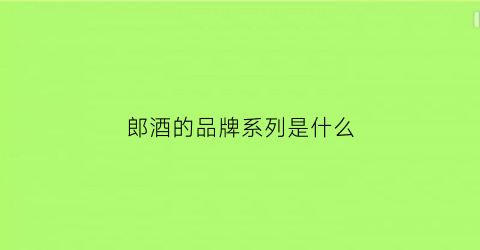 郎酒的品牌系列是什么(郎酒系列酒中哪款最好喝)